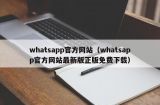 whatsapp官方网站（whatsapp官方网站最新版正版免费下载）