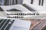 facebook在中国怎么才可以用（facebook官网入口）