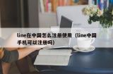 line在中国怎么注册使用（line中国手机可以注册吗）