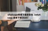 whatsapp安卓下载安装包（whatsapp 安卓下载2020）