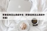 苹果官网怎么调成中文（苹果官网怎么调成中文版）